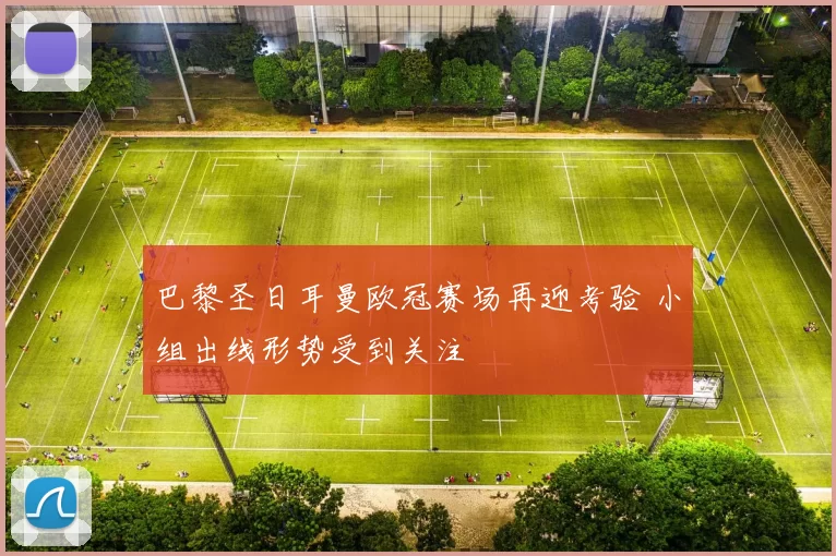 巴黎圣日耳曼欧冠赛场再迎考验 小组出线形势受到关注