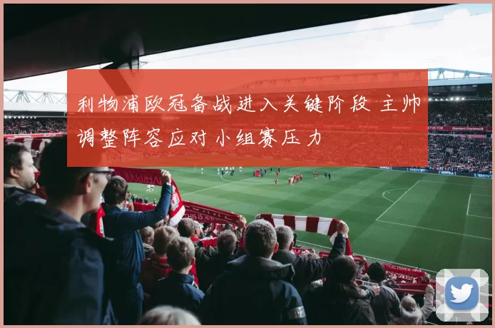 利物浦欧冠备战进入关键阶段 主帅调整阵容应对小组赛压力