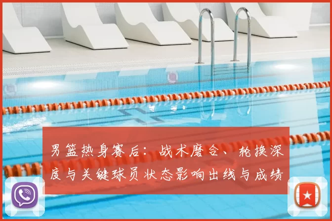 男篮热身赛后：战术磨合、轮换深度与关键球员状态影响出线与成绩预期