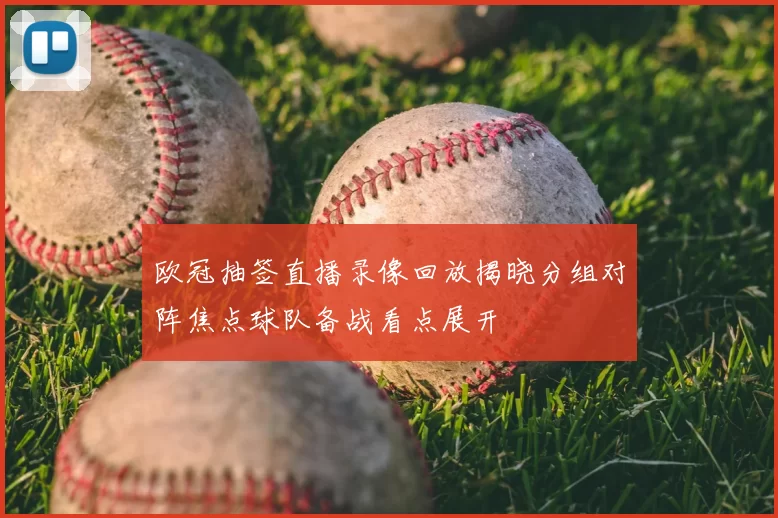 欧冠抽签直播录像回放揭晓分组对阵焦点球队备战看点展开