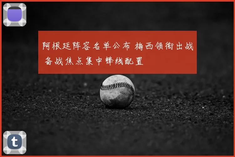 阿根廷阵容名单公布 梅西领衔出战 备战焦点集中锋线配置