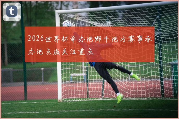 2026世界杯举办地哪个地方赛事承办地点成关注重点