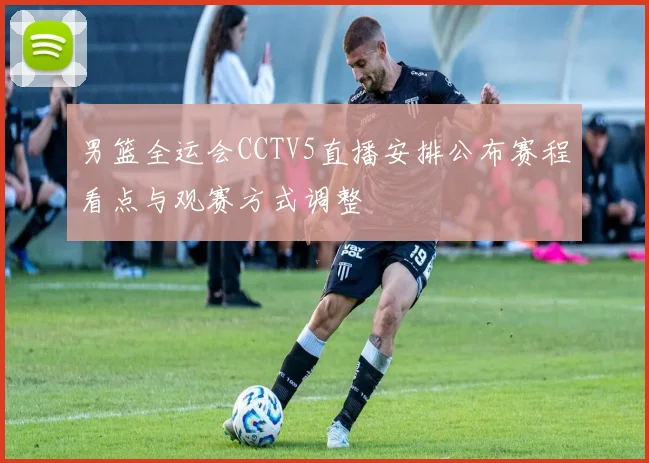 男篮全运会CCTV5直播安排公布赛程看点与观赛方式调整