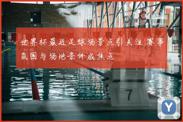 世界杯最近足球场景点引关注 赛事氛围与场地条件成焦点