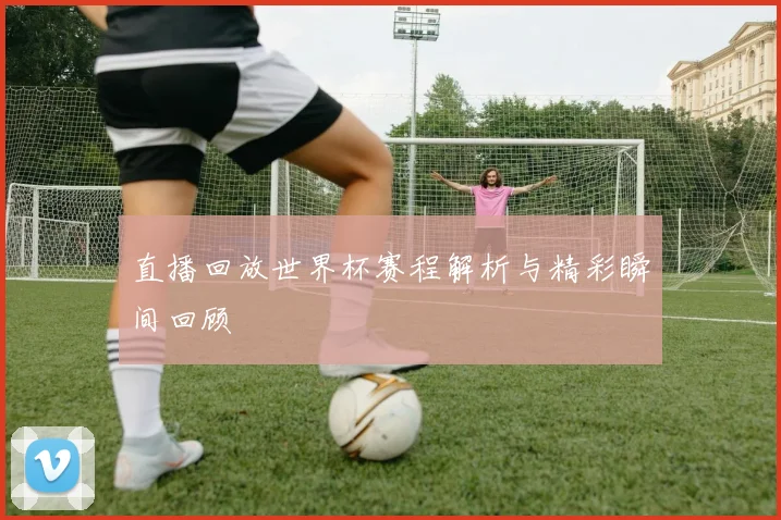 直播回放世界杯赛程解析与精彩瞬间回顾
