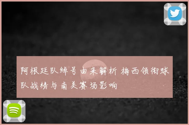阿根廷队绰号由来解析 梅西领衔球队战绩与南美赛场影响