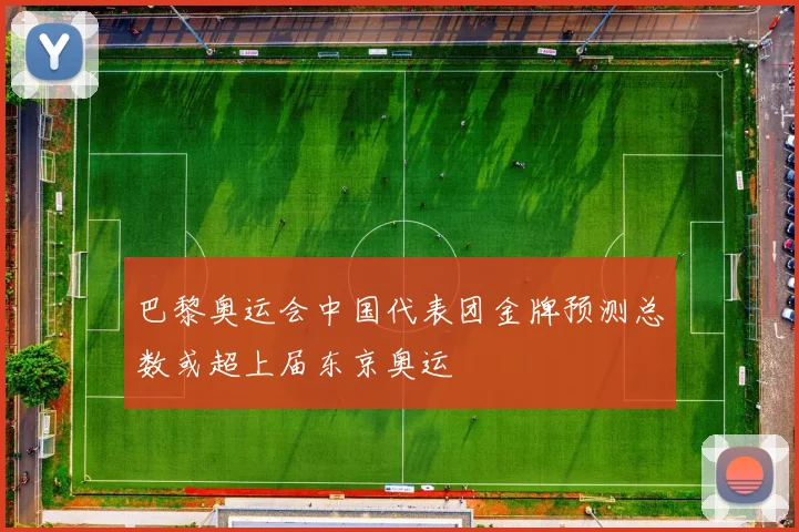 巴黎奥运会中国代表团金牌预测总数或超上届东京奥运
