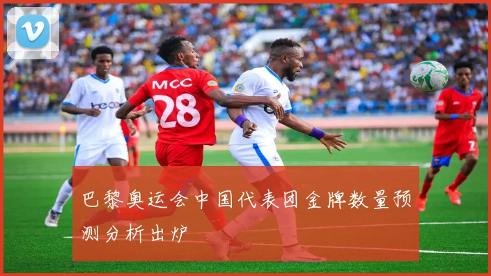 巴黎奥运会中国代表团金牌数量预测分析出炉
