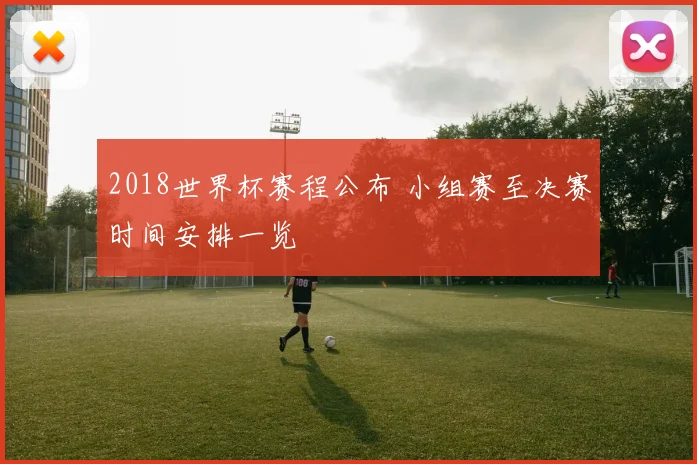 2018世界杯赛程公布 小组赛至决赛时间安排一览