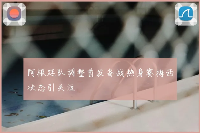 阿根廷队调整首发备战热身赛梅西状态引关注