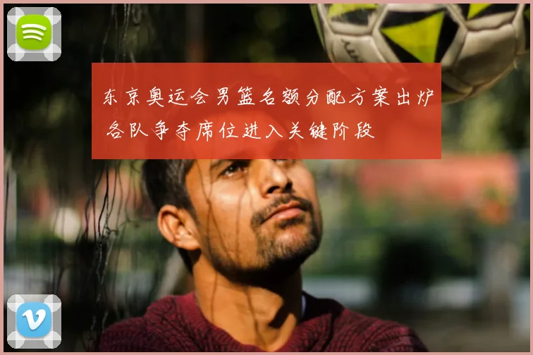 东京奥运会男篮名额分配方案出炉 各队争夺席位进入关键阶段