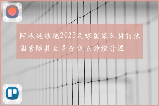阿根廷领跑2023足球国家队排行法国紧随其后争夺焦点持续升温