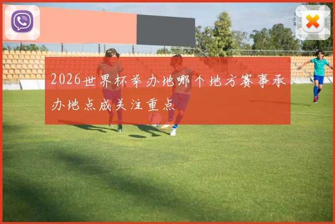 2026世界杯举办地哪个地方赛事承办地点成关注重点