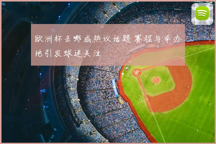 欧洲杯去哪成热议话题 赛程与举办地引发球迷关注
