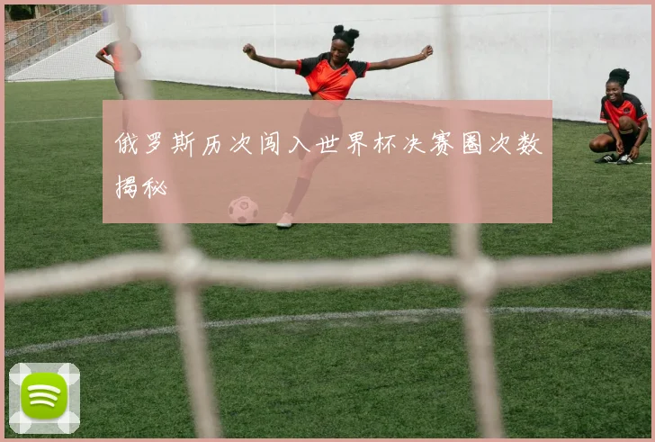 俄罗斯历次闯入世界杯决赛圈次数揭秘
