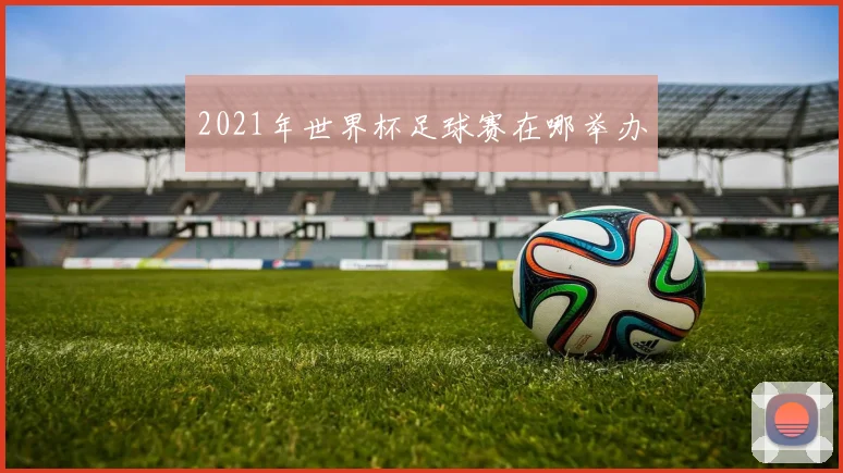 2021年世界杯足球赛在哪举办