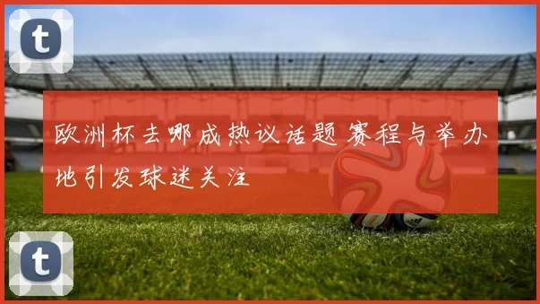 欧洲杯去哪成热议话题 赛程与举办地引发球迷关注