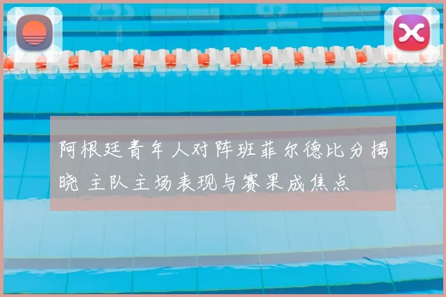 阿根廷青年人对阵班菲尔德比分揭晓 主队主场表现与赛果成焦点